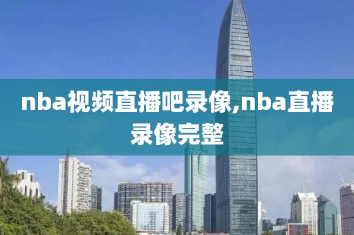nba视频直播吧录像,nba直播录像完整
