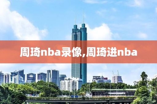 周琦nba录像,周琦进nba