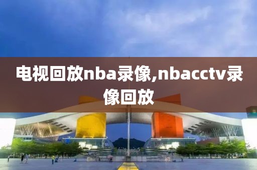 电视回放nba录像,nbacctv录像回放