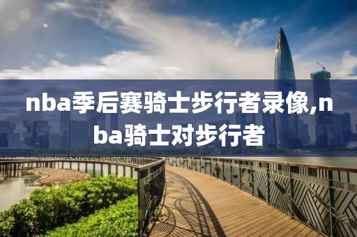 nba季后赛骑士步行者录像,nba骑士对步行者