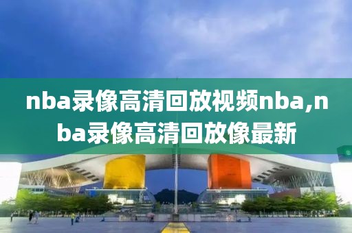 nba录像高清回放视频nba,nba录像高清回放像最新