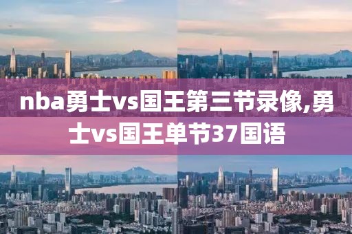 nba勇士vs国王第三节录像,勇士vs国王单节37国语