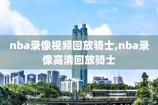 nba录像视频回放骑士,nba录像高清回放骑士