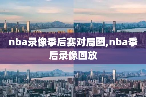 nba录像季后赛对局图,nba季后录像回放