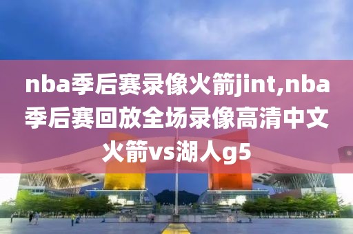 nba季后赛录像火箭jint,nba季后赛回放全场录像高清中文火箭vs湖人g5