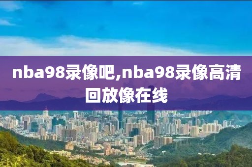 nba98录像吧,nba98录像高清回放像在线