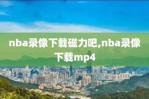 nba录像下载磁力吧,nba录像下载mp4