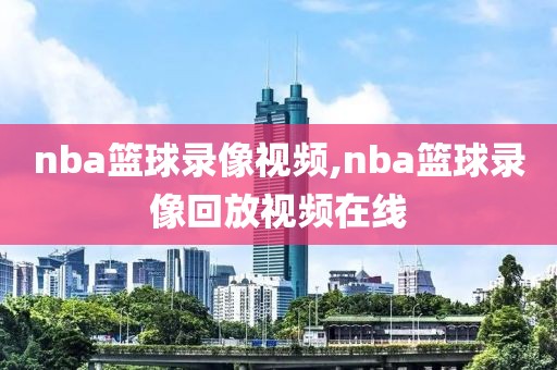 nba篮球录像视频,nba篮球录像回放视频在线