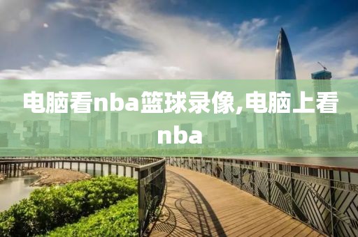 电脑看nba篮球录像,电脑上看nba