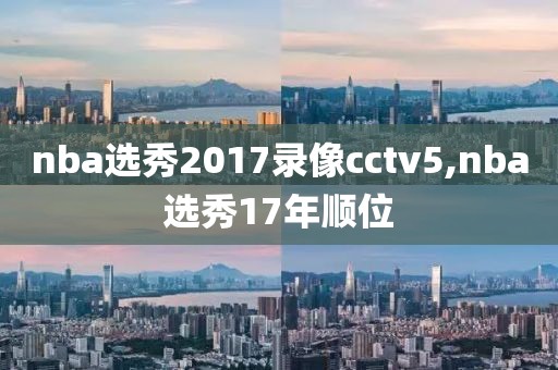 nba选秀2017录像cctv5,nba选秀17年顺位