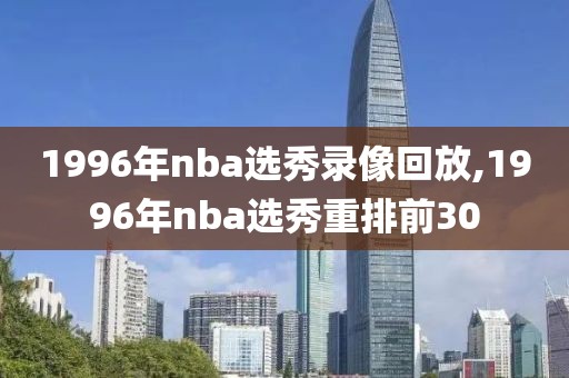 1996年nba选秀录像回放,1996年nba选秀重排前30