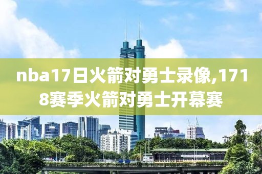 nba17日火箭对勇士录像,1718赛季火箭对勇士开幕赛