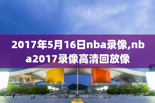 2017年5月16日nba录像,nba2017录像高清回放像