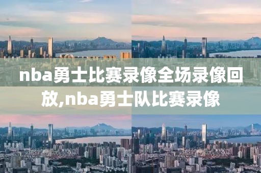 nba勇士比赛录像全场录像回放,nba勇士队比赛录像