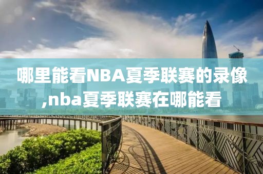 哪里能看NBA夏季联赛的录像,nba夏季联赛在哪能看