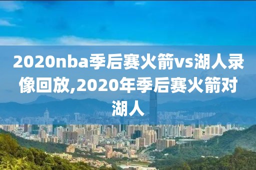 2020nba季后赛火箭vs湖人录像回放,2020年季后赛火箭对湖人