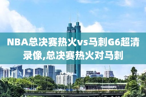 NBA总决赛热火vs马刺G6超清录像,总决赛热火对马刺