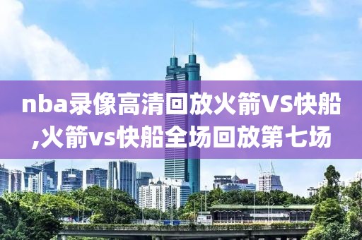 nba录像高清回放火箭VS快船,火箭vs快船全场回放第七场