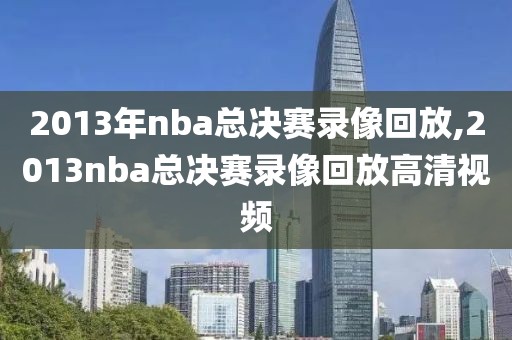 2013年nba总决赛录像回放,2013nba总决赛录像回放高清视频