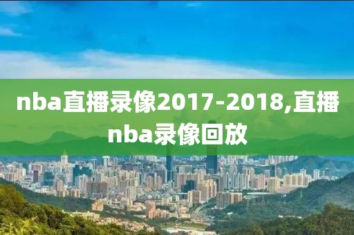 nba直播录像2017-2018,直播nba录像回放