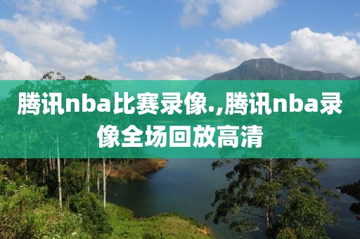 腾讯nba比赛录像.,腾讯nba录像全场回放高清