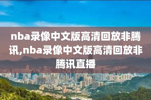 nba录像中文版高清回放非腾讯,nba录像中文版高清回放非腾讯直播