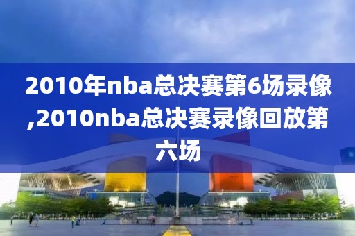 2010年nba总决赛第6场录像,2010nba总决赛录像回放第六场