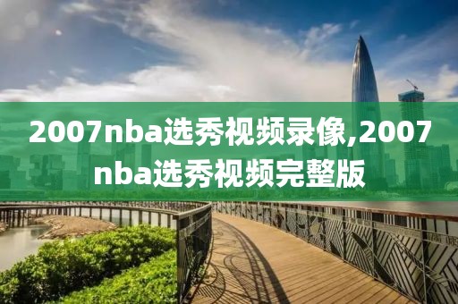 2007nba选秀视频录像,2007nba选秀视频完整版