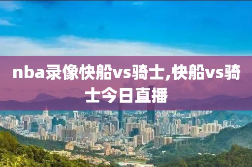 nba录像快船vs骑士,快船vs骑士今日直播
