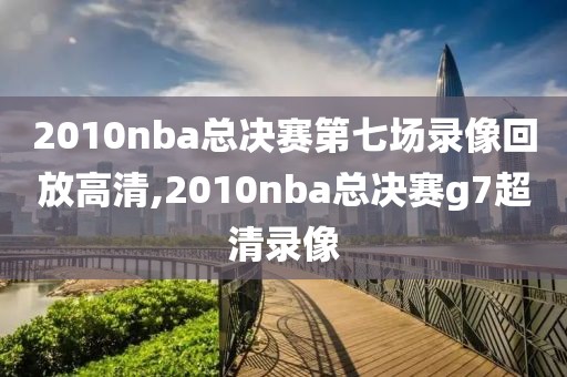 2010nba总决赛第七场录像回放高清,2010nba总决赛g7超清录像