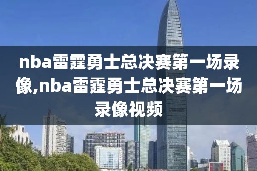 nba雷霆勇士总决赛第一场录像,nba雷霆勇士总决赛第一场录像视频