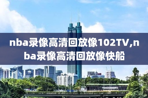 nba录像高清回放像102TV,nba录像高清回放像快船