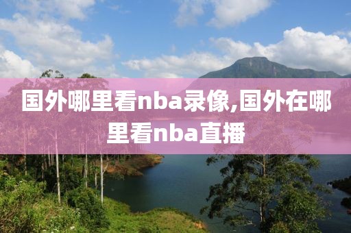 国外哪里看nba录像,国外在哪里看nba直播