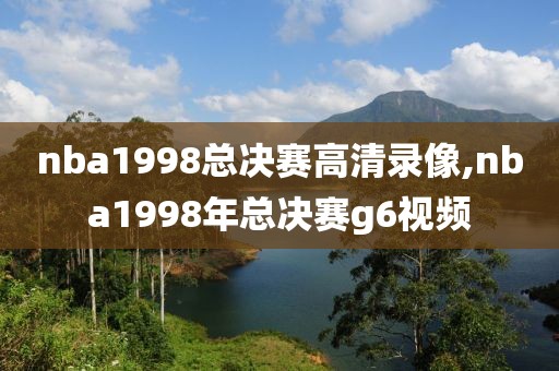 nba1998总决赛高清录像,nba1998年总决赛g6视频