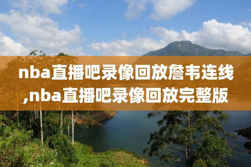 nba直播吧录像回放詹韦连线,nba直播吧录像回放完整版