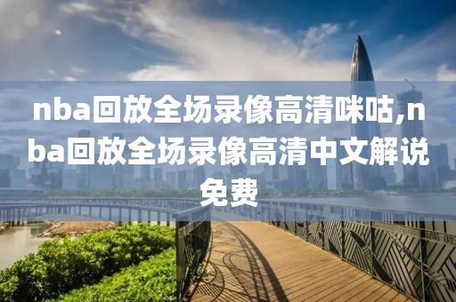 nba回放全场录像高清咪咕,nba回放全场录像高清中文解说免费
