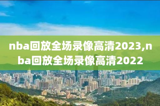 nba回放全场录像高清2023,nba回放全场录像高清2022