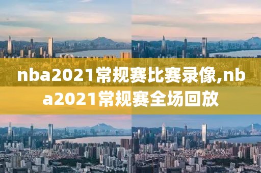 nba2021常规赛比赛录像,nba2021常规赛全场回放