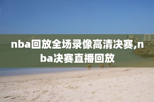 nba回放全场录像高清决赛,nba决赛直播回放