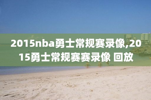 2015nba勇士常规赛录像,2015勇士常规赛赛录像 回放