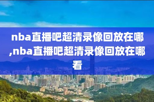 nba直播吧超清录像回放在哪,nba直播吧超清录像回放在哪看