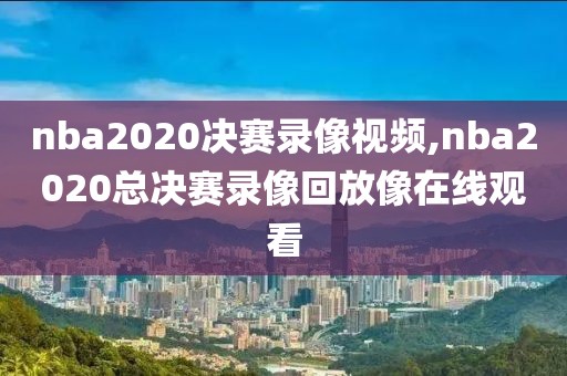nba2020决赛录像视频,nba2020总决赛录像回放像在线观看