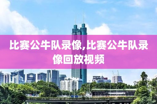 比赛公牛队录像,比赛公牛队录像回放视频