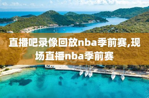 直播吧录像回放nba季前赛,现场直播nba季前赛