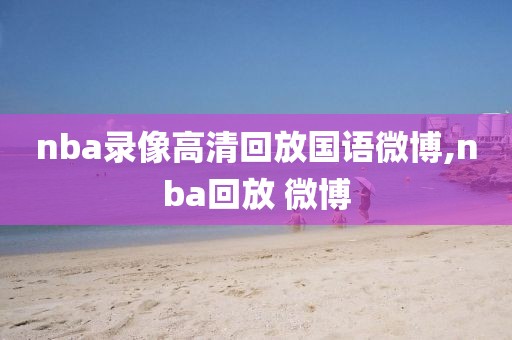 nba录像高清回放国语微博,nba回放 微博