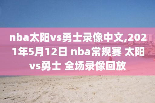 nba太阳vs勇士录像中文,2021年5月12日 nba常规赛 太阳vs勇士 全场录像回放
