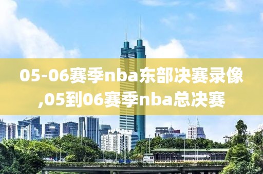 05-06赛季nba东部决赛录像,05到06赛季nba总决赛