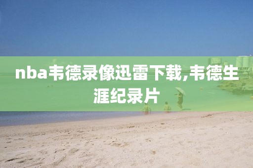 nba韦德录像迅雷下载,韦德生涯纪录片