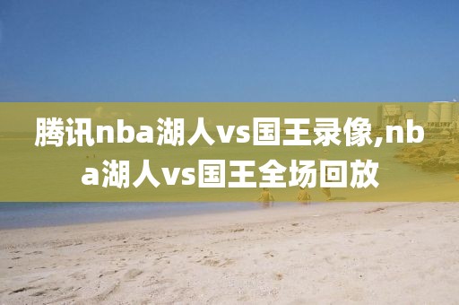 腾讯nba湖人vs国王录像,nba湖人vs国王全场回放