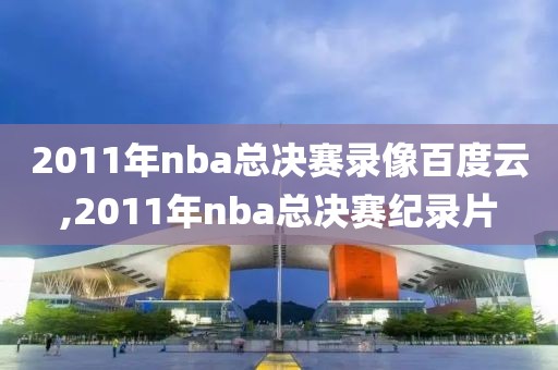 2011年nba总决赛录像百度云,2011年nba总决赛纪录片